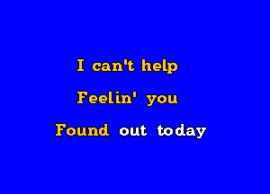 I can't help

Feelin' you

Found out today