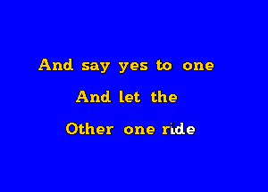 And say yes to one

And let the

Other one ride