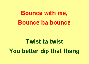 Bounce with me,
Bounce ba bounce

Twist ta twist
You better dip that thang