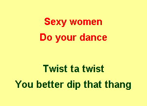 Sexy women
Do your dance

Twist ta twist
You better dip that thang