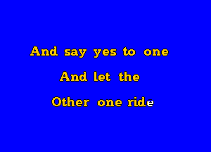 And say yes to one

And let the

Other one ride