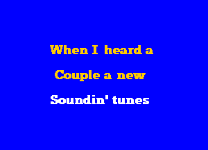 When I heard a

Couple 3 new

Soundin' tunes