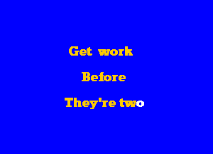 Get work

Before

They're two