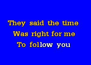 They said the time
Was right for me

To follow you