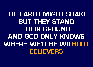 THE EARTH MIGHT SHAKE
BUT THEY STAND
THEIR GROUND
AND GOD ONLY KNOWS
WHERE WE'D BE WITHOUT
BELIEVERS