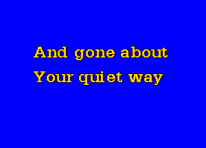 And gone about

Your qui et way
