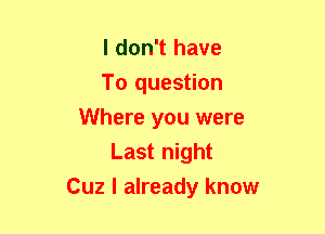 I don't have
To question
Where you were
Last night
Cuz I already know