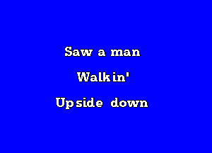 Saw a man

Walk in'

Up side down