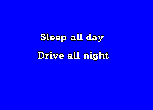Sleep all day

Drive all night