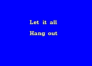 Let it. all

Hang out