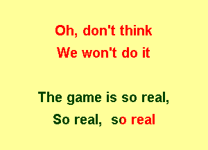 Oh, don't think
We won't do it

The game is so real,
So real, so real