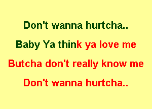 Don't wanna hurtcha..
Baby Ya think ya love me
Butcha don't really know me

Don't wanna hurtcha..