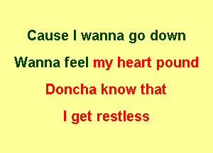 Cause I wanna go down
Wanna feel my heart pound
Doncha know that

I get restless