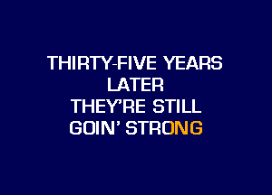 THIRTY-FIVE YEARS
LATER

THEY'RE STILL
GUIN' STRONG