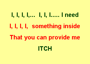 l, l, l, l,... l, l, I ..... I need
I, l, l, l, something inside
That you can provide me

ITCH