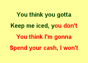 You think you gotta
Keep me iced, you don't
You think I'm gonna

Spend your cash, I won't