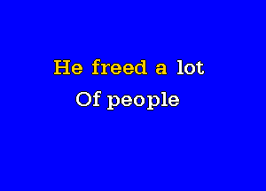 He freed a lot

Of people