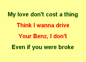 My love don't cost a thing
Think I wanna drive
Your Benz, I don't

Even if you were broke