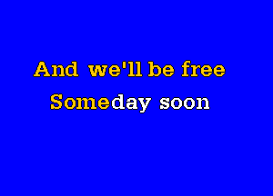 And we'll be free

Someday soon