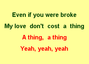 Even if you were broke
My love don't cost a thing
A thing, a thing
Yeah, yeah, yeah