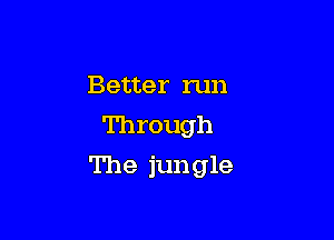 Better run
Through

The jungle