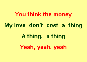 You think the money
My love don't cost a thing
A thing, a thing
Yeah, yeah, yeah