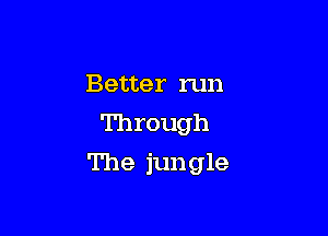 Better run
Through

The jungle