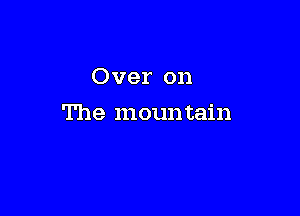 Over on

The moun tain
