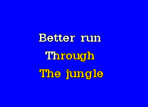 Better run
Through

The jungle