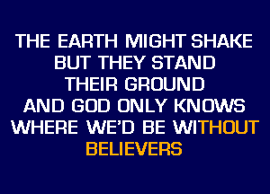 THE EARTH MIGHT SHAKE
BUT THEY STAND
THEIR GROUND
AND GOD ONLY KNOWS
WHERE WE'D BE WITHOUT
BELIEVERS