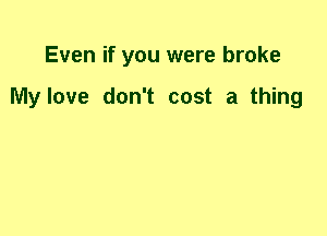 Even if you were broke

My love don't cost a thing