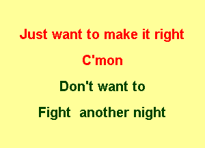Just want to make it right
C'mon
Don't want to

Fight another night
