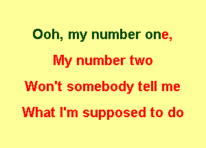 Ooh, my number one,
My number two
Won't somebody tell me

What I'm supposed to do