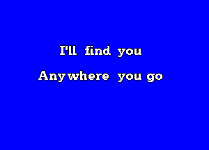 I'll find you

Anywhere you go