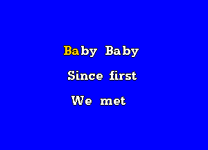 Ba by Ba by

Since first

We met