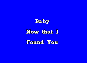 Baby

Now that I

Found You