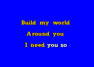 Build my world

Around you

I need you so