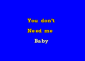 You don't

Ne ed. me

Baby