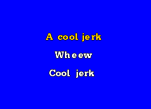 A cool jerk

Wh e ew
Cool jerk