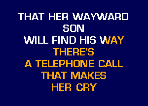 THAT HER WAYWARD
SON
WILL FIND HIS WAY
THERES
A TELEPHONE CALL
THAT MAKES
HER CRY
