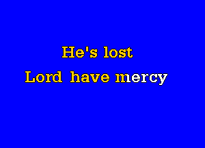 He's lost

Lord have mercy