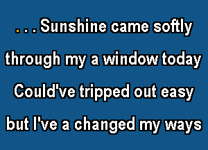 ...Sunshine came softly
through my a window today
Could've tripped out easy

but I've a changed my ways