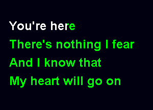 You're here
There's nothing I fear

And I know that
My heart will go on