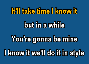 It'll take time I know it
but in a while

You're gonna be mine

I know it we'll do it in style