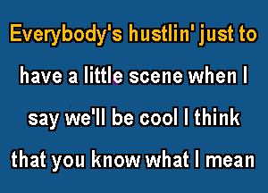 Everybody's hustlin' just to
have a little scene when I
say we'll be cool I think

that you know what I mean