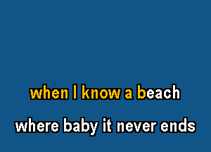 when I know a beach

where baby it never ends