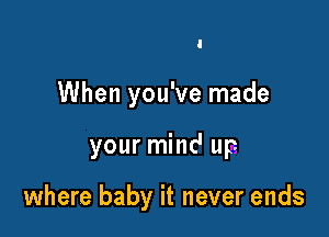 When you've made

your mind up

where baby it never ends