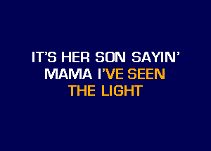 IT'S HER SON SAYIN'
MAMA I'VE SEEN

THE LIGHT