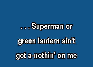 .Superman or

green lantern ain't

got a- -nothin' on me