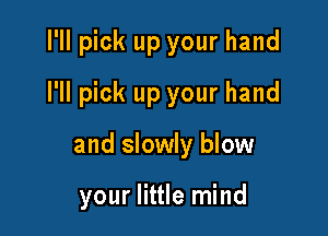 I'll pick up your hand
I'll pick up your hand

and slowly blow

your little mind